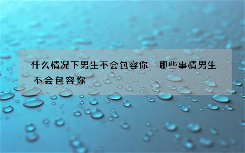 什么情况下男生不会包容你 哪些事情男生不会包容你
